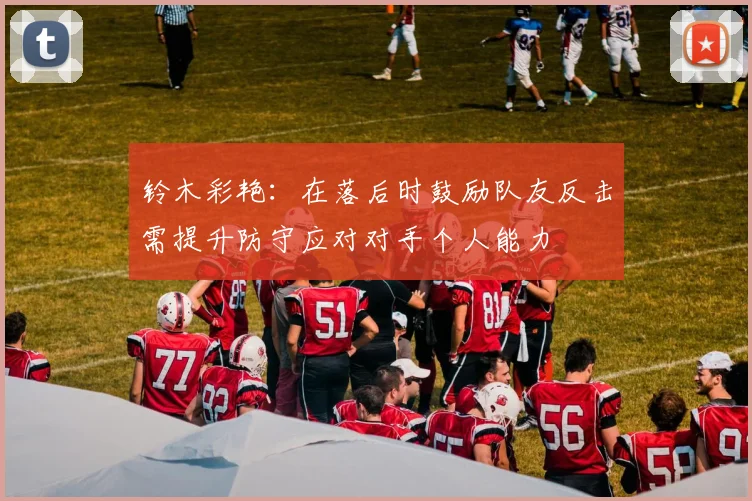 铃木彩艳：在落后时鼓励队友反击需提升防守应对对手个人能力