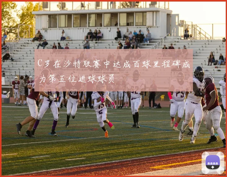 C罗在沙特联赛中达成百球里程碑成为第五位进球球员