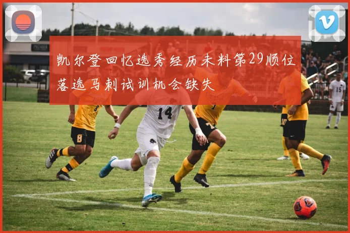 凯尔登回忆选秀经历未料第29顺位落选马刺试训机会缺失