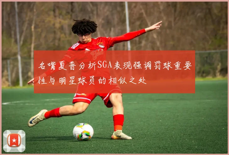 名嘴夏普分析SGA表现强调罚球重要性与明星球员的相似之处