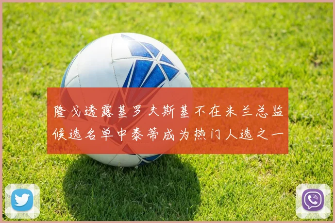 隆戈透露基罗夫斯基不在米兰总监候选名单中泰蒂成为热门人选之一