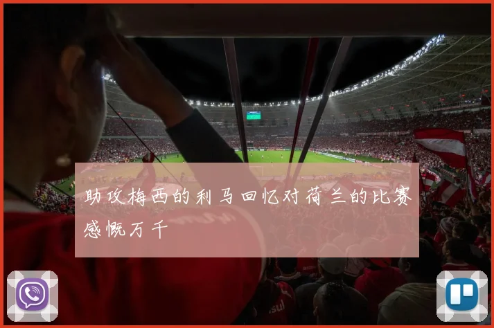 助攻梅西的利马回忆对荷兰的比赛感慨万千