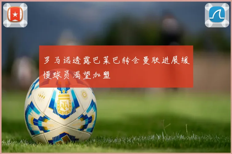 罗马诺透露巴莱巴转会曼联进展缓慢球员渴望加盟