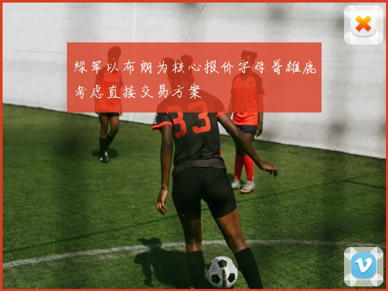 绿军以布朗为核心报价字母哥雄鹿考虑直接交易方案