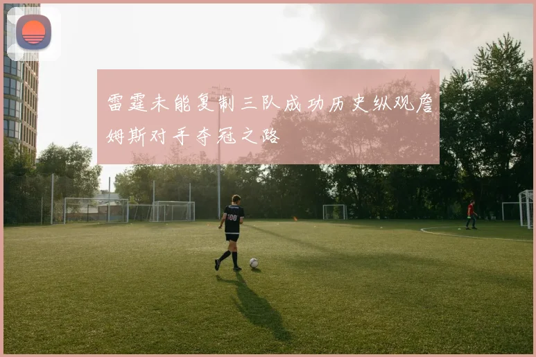 雷霆未能复制三队成功历史纵观詹姆斯对手夺冠之路