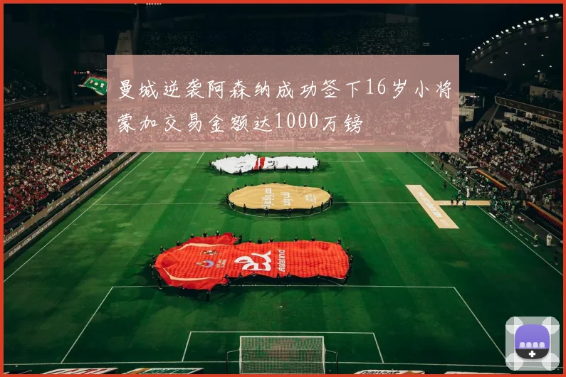曼城逆袭阿森纳成功签下16岁小将蒙加交易金额达1000万镑