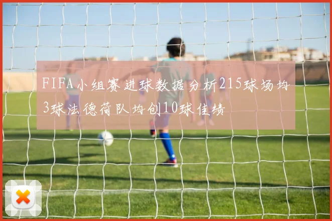 FIFA小组赛进球数据分析215球场均3球法德荷队均创10球佳绩