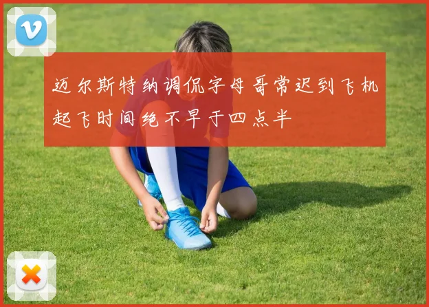 迈尔斯特纳调侃字母哥常迟到飞机起飞时间绝不早于四点半
