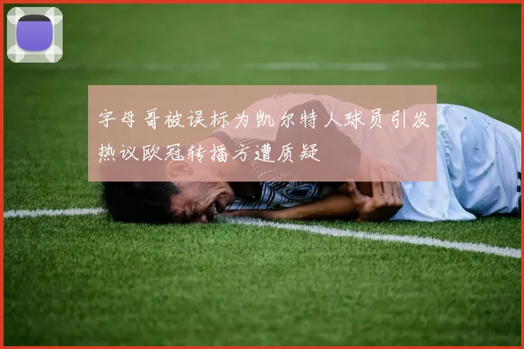 字母哥被误标为凯尔特人球员引发热议欧冠转播方遭质疑
