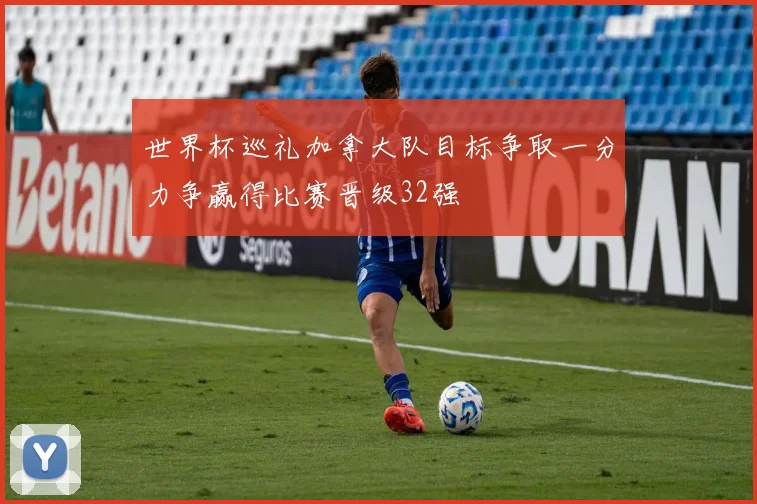 世界杯巡礼加拿大队目标争取一分力争赢得比赛晋级32强