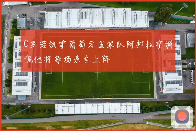 C罗若执掌葡萄牙国家队阿邦拉霍调侃他将每场亲自上阵