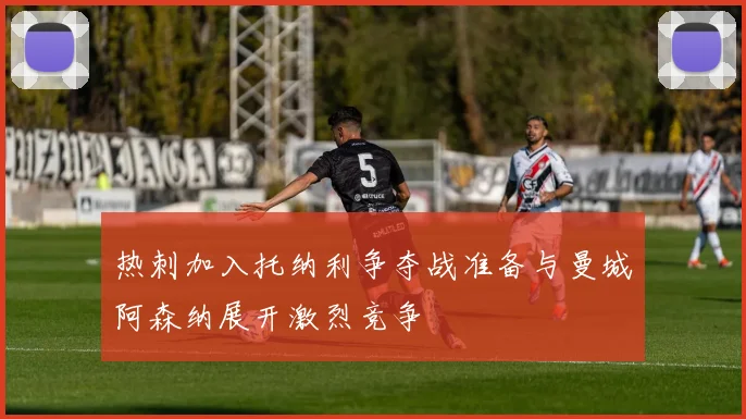 热刺加入托纳利争夺战准备与曼城阿森纳展开激烈竞争