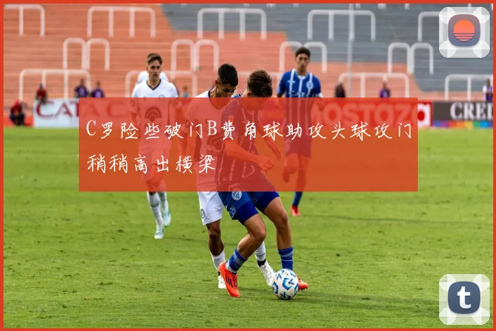 C罗险些破门B费角球助攻头球攻门稍稍高出横梁