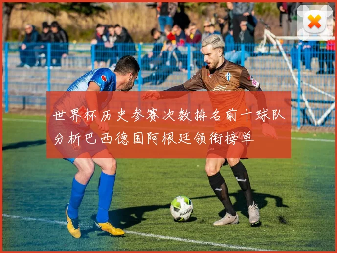 世界杯历史参赛次数排名前十球队分析巴西德国阿根廷领衔榜单
