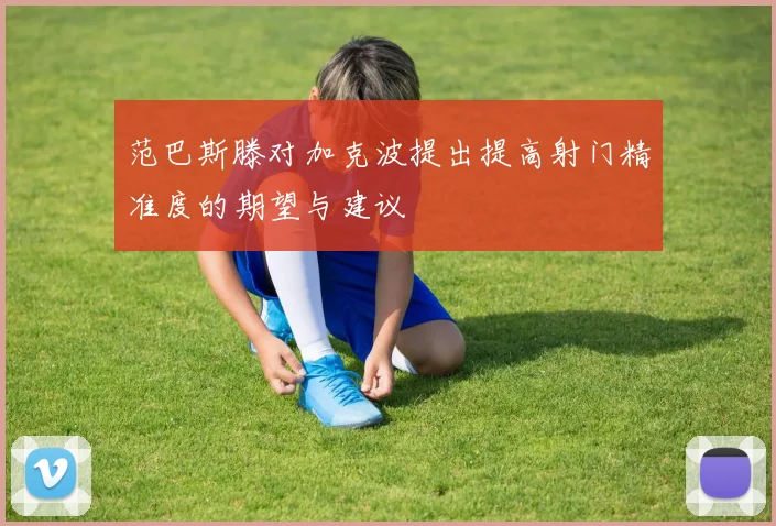 范巴斯滕对加克波提出提高射门精准度的期望与建议