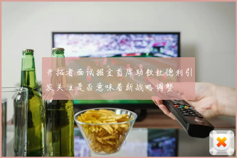 开拓者面试掘金首席助教杜德利引发关注是否意味着新战略调整