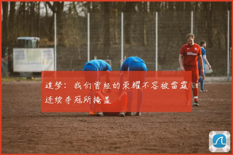追梦:我们曾经的荣耀不容被雷霆连续夺冠所掩盖