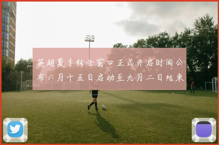 英超夏季转会窗口正式开启时间公布六月十五日启动至九月二日结束