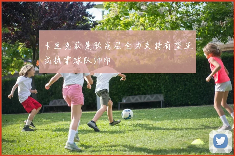 卡里克获曼联高层全力支持有望正式执掌球队帅印