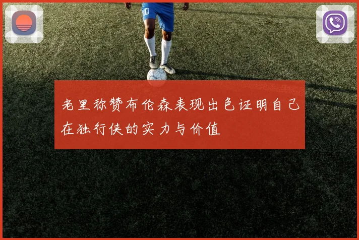 老里称赞布伦森表现出色证明自己在独行侠的实力与价值