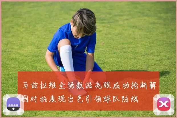 马兹拉维全场数据亮眼成功抢断解围对抗表现出色引领球队防线