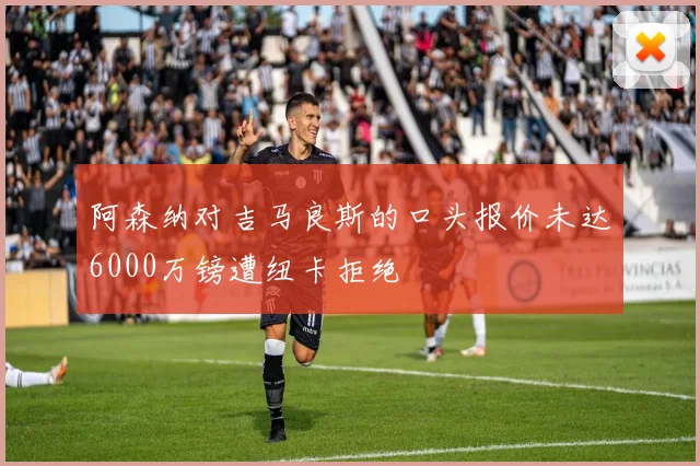 阿森纳对吉马良斯的口头报价未达6000万镑遭纽卡拒绝