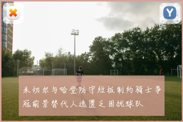 米切尔与哈登防守短板制约骑士争冠前景替代人选匮乏困扰球队